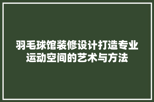 羽毛球馆装修设计打造专业运动空间的艺术与方法