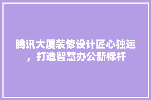 腾讯大厦装修设计匠心独运，打造智慧办公新标杆