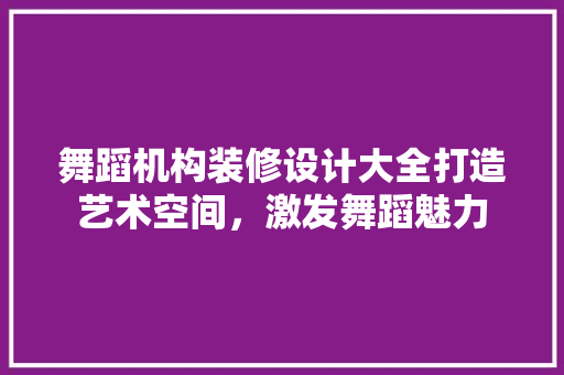 舞蹈机构装修设计大全打造艺术空间，激发舞蹈魅力