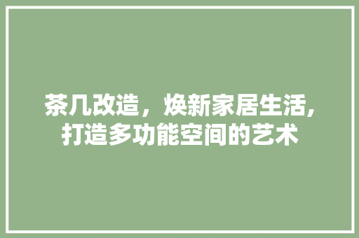 茶几改造，焕新家居生活,打造多功能空间的艺术