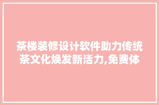 茶楼装修设计软件助力传统茶文化焕发新活力,免费体验，让茶香四溢的家更加温馨