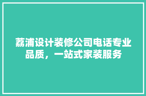 荔浦设计装修公司电话专业品质，一站式家装服务