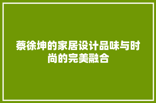 蔡徐坤的家居设计品味与时尚的完美融合