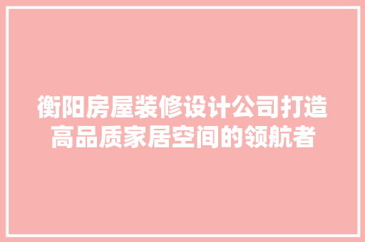 衡阳房屋装修设计公司打造高品质家居空间的领航者