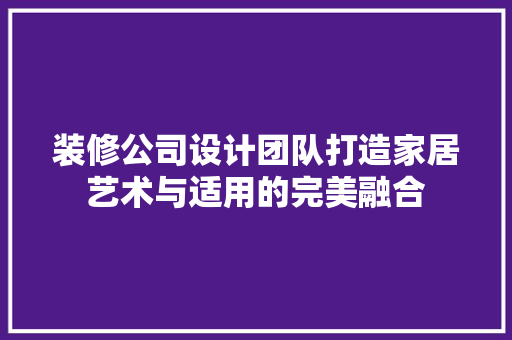 装修公司设计团队打造家居艺术与适用的完美融合