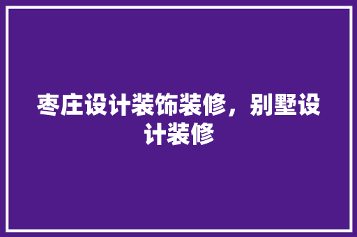 枣庄设计装饰装修，别墅设计装修