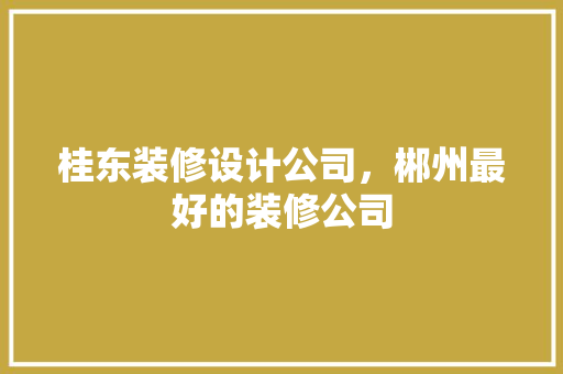 桂东装修设计公司，郴州最好的装修公司