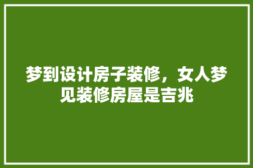 梦到设计房子装修，女人梦见装修房屋是吉兆