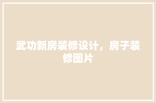 武功新房装修设计，房子装修图片