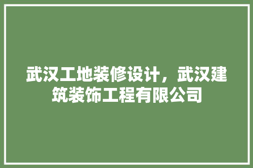 武汉工地装修设计，武汉建筑装饰工程有限公司