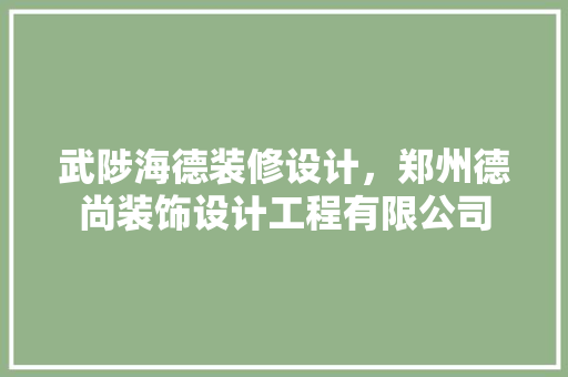 武陟海德装修设计，郑州德尚装饰设计工程有限公司