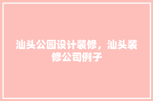 汕头公园设计装修，汕头装修公司例子
