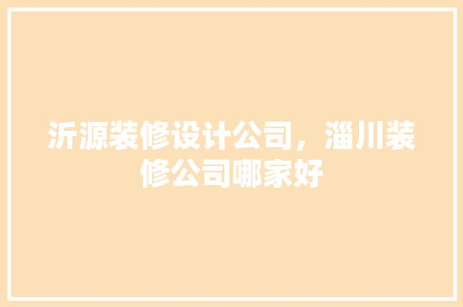 沂源装修设计公司，淄川装修公司哪家好