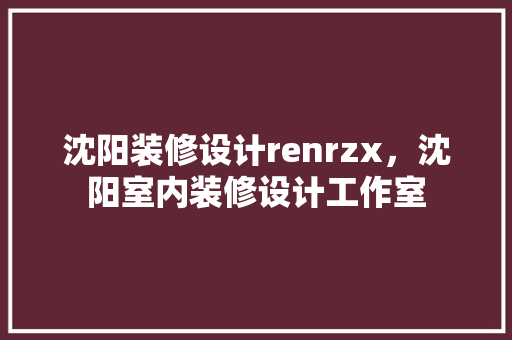 沈阳装修设计renrzx，沈阳室内装修设计工作室