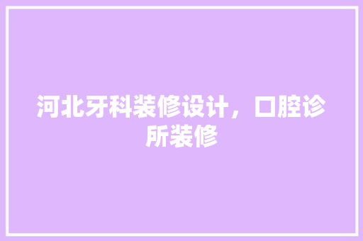 河北牙科装修设计，口腔诊所装修