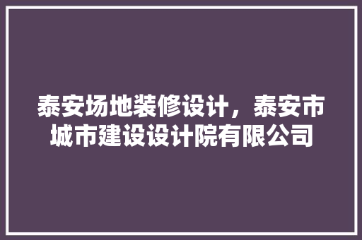泰安场地装修设计，泰安市城市建设设计院有限公司