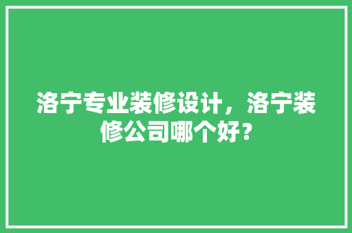洛宁专业装修设计，洛宁装修公司哪个好？