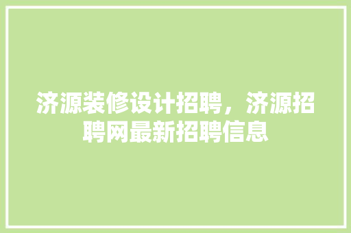 济源装修设计招聘，济源招聘网最新招聘信息 建筑设计