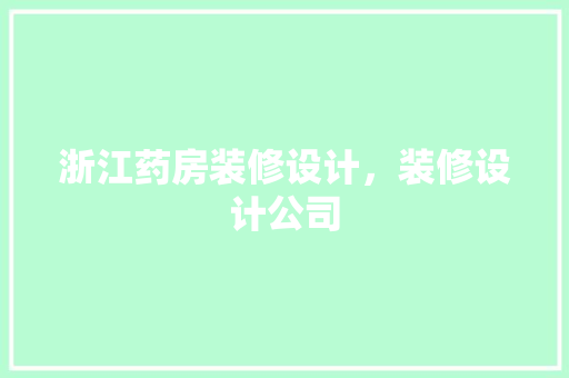 浙江药房装修设计，装修设计公司