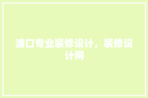 浦口专业装修设计，装修设计网