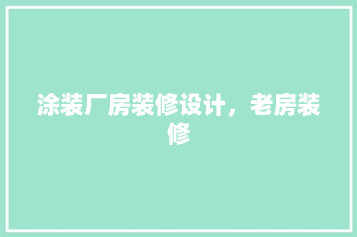 涂装厂房装修设计，老房装修