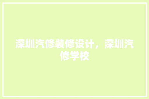 深圳汽修装修设计，深圳汽修学校