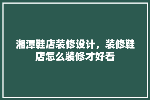 湘潭鞋店装修设计，装修鞋店怎么装修才好看