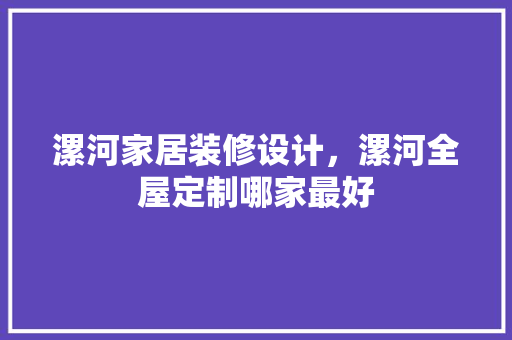 漯河家居装修设计，漯河全屋定制哪家最好