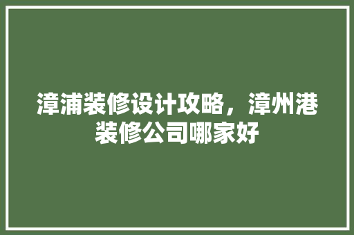 漳浦装修设计攻略，漳州港装修公司哪家好