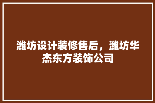 潍坊设计装修售后，潍坊华杰东方装饰公司