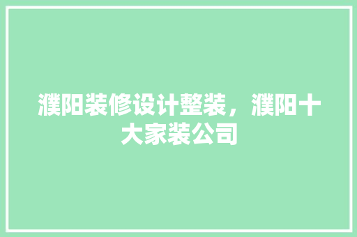 濮阳装修设计整装，濮阳十大家装公司