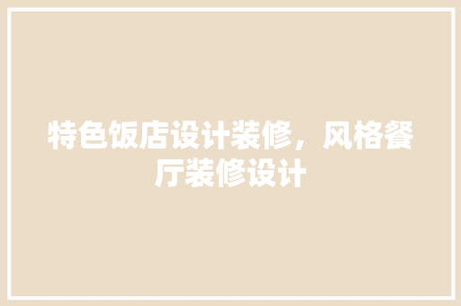 特色饭店设计装修，风格餐厅装修设计 施工工艺