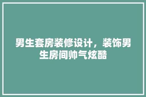 男生套房装修设计，装饰男生房间帅气炫酷 施工管理