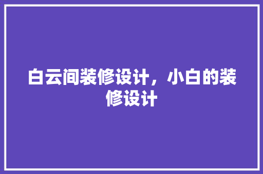 白云间装修设计，小白的装修设计
