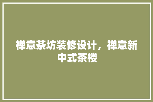 禅意茶坊装修设计，禅意新中式茶楼