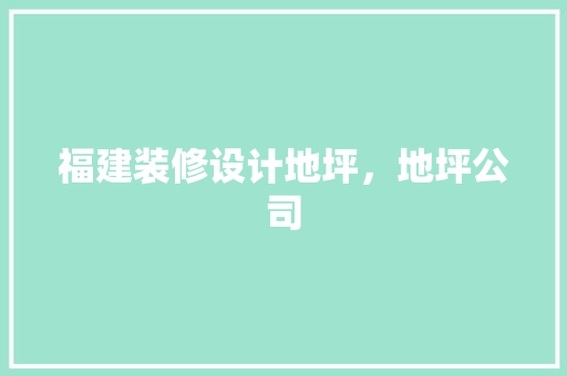 福建装修设计地坪，地坪公司 住宅建筑设计