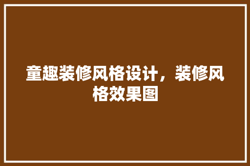 童趣装修风格设计，装修风格效果图 材料设备