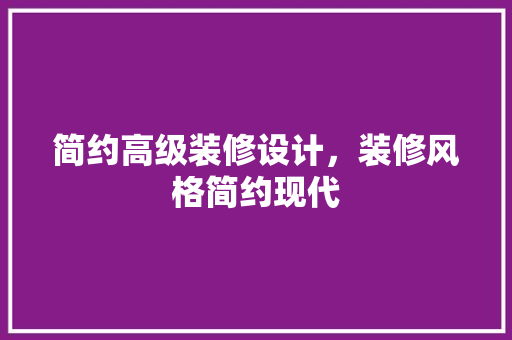 简约高级装修设计，装修风格简约现代