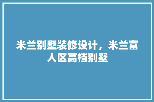 米兰别墅装修设计，米兰富人区高档别墅