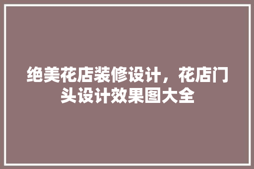 绝美花店装修设计，花店门头设计效果图大全