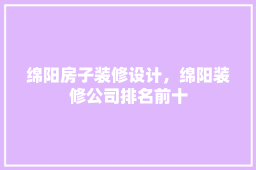 绵阳房子装修设计，绵阳装修公司排名前十