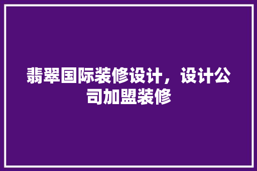 翡翠国际装修设计，设计公司加盟装修
