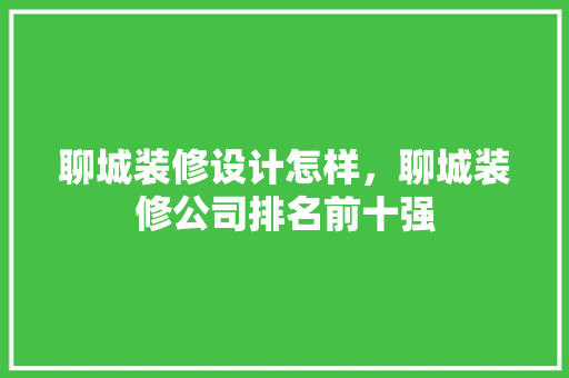 聊城装修设计怎样，聊城装修公司排名前十强