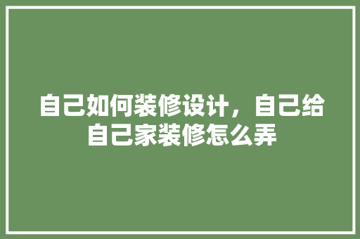 自己如何装修设计，自己给自己家装修怎么弄