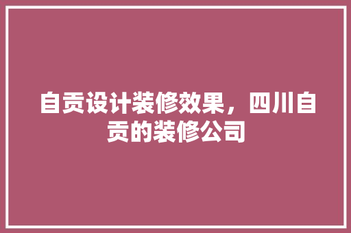 自贡设计装修效果，四川自贡的装修公司