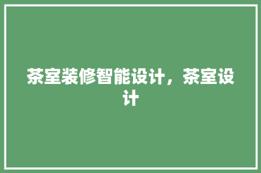 茶室装修智能设计，茶室设计 施工管理
