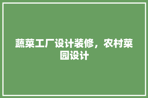 蔬菜工厂设计装修，农村菜园设计 常见问题
