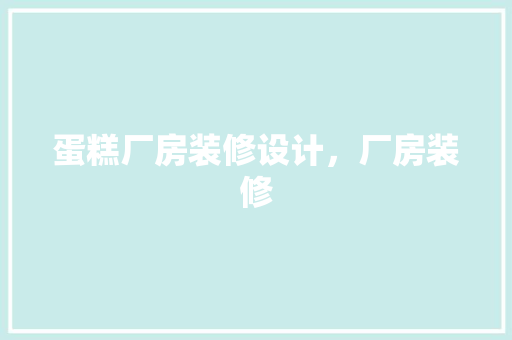 蛋糕厂房装修设计，厂房装修 工艺流程