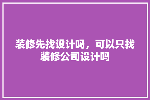 装修先找设计吗，可以只找装修公司设计吗 生态建筑设计