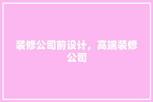 装修公司前设计，高端装修公司